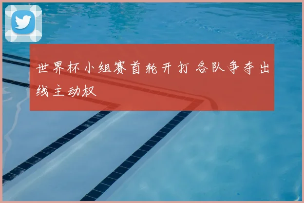 世界杯小组赛首轮开打 各队争夺出线主动权