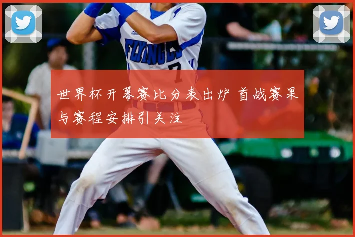 世界杯开幕赛比分表出炉 首战赛果与赛程安排引关注