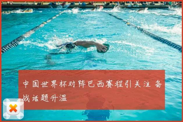 中国世界杯对阵巴西赛程引关注 备战话题升温
