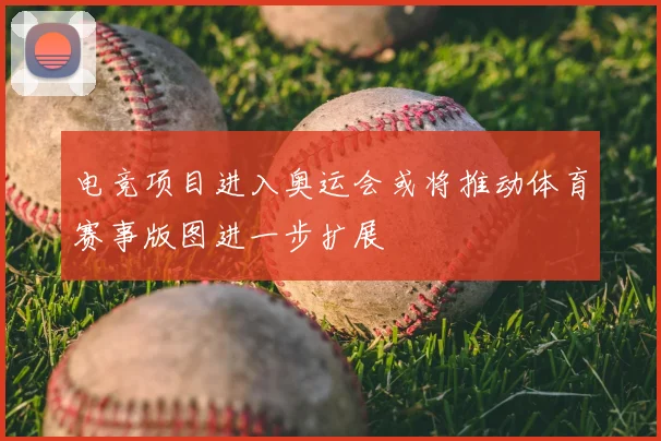 电竞项目进入奥运会或将推动体育赛事版图进一步扩展
