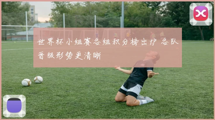 世界杯小组赛各组积分榜出炉 各队晋级形势更清晰