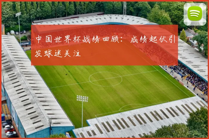 中国世界杯战绩回顾：成绩起伏引发球迷关注