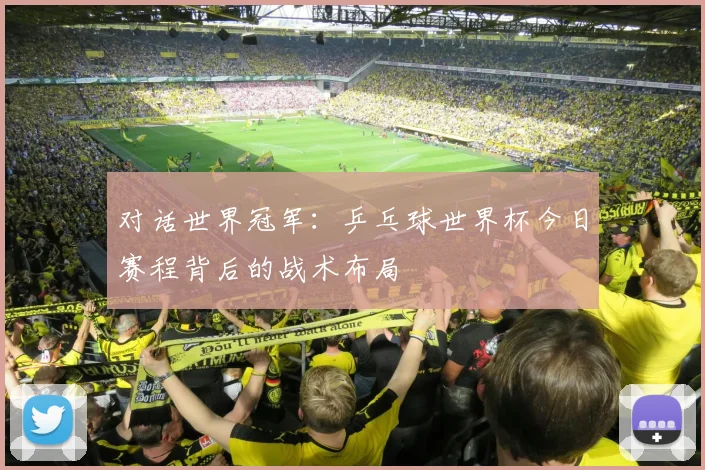 对话世界冠军：乒乓球世界杯今日赛程背后的战术布局