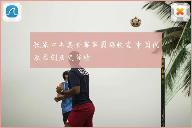 张家口冬奥会赛事圆满收官 中国代表团创历史佳绩