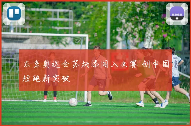 东京奥运会苏炳添闯入决赛 创中国短跑新突破