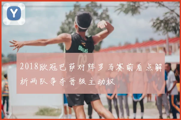 2018欧冠巴萨对阵罗马赛前看点解析两队争夺晋级主动权