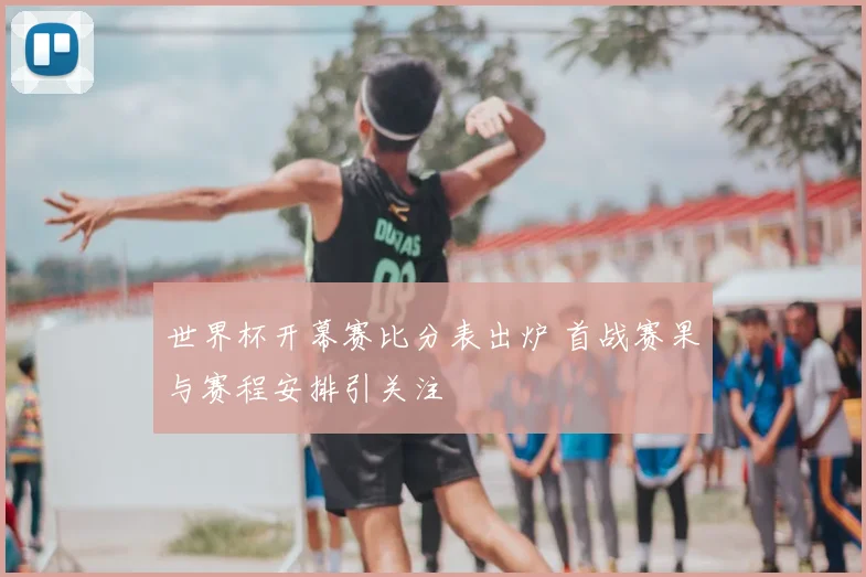 世界杯开幕赛比分表出炉 首战赛果与赛程安排引关注