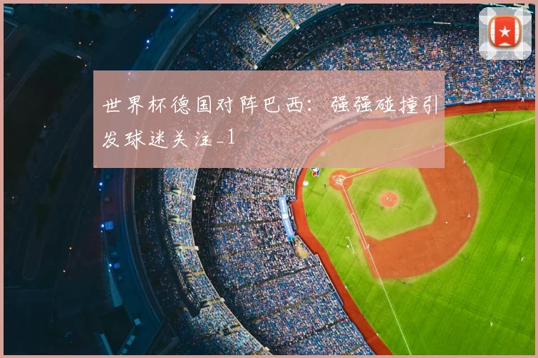 世界杯德国对阵巴西:强强碰撞引发球迷关注_1