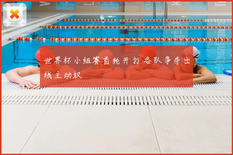 世界杯小组赛首轮开打 各队争夺出线主动权