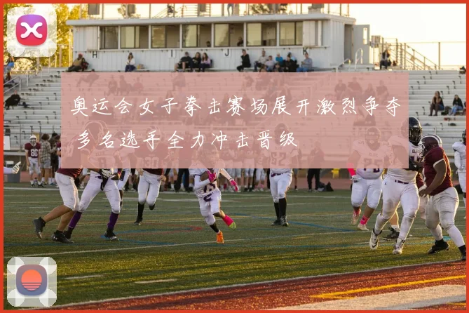 奥运会女子拳击赛场展开激烈争夺 多名选手全力冲击晋级