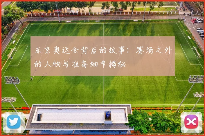 东京奥运会背后的故事：赛场之外的人物与准备细节揭秘