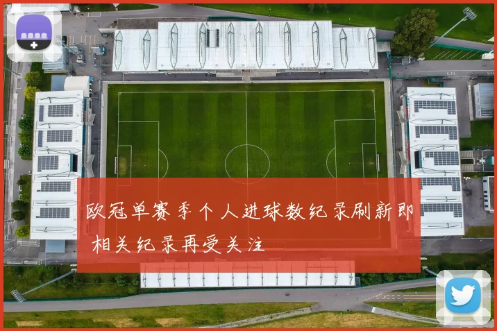 欧冠单赛季个人进球数纪录刷新即 相关纪录再受关注