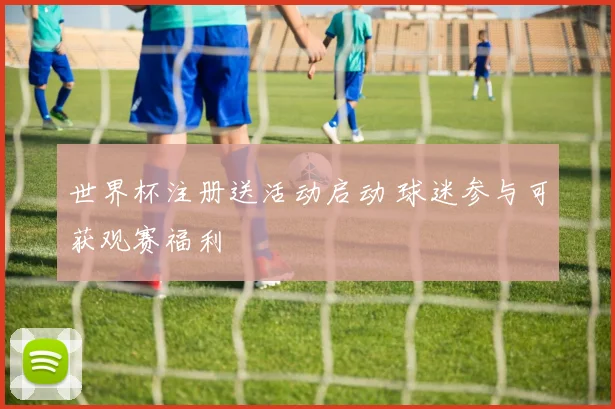 世界杯注册送活动启动 球迷参与可获观赛福利