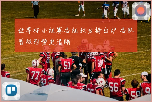 世界杯小组赛各组积分榜出炉 各队晋级形势更清晰