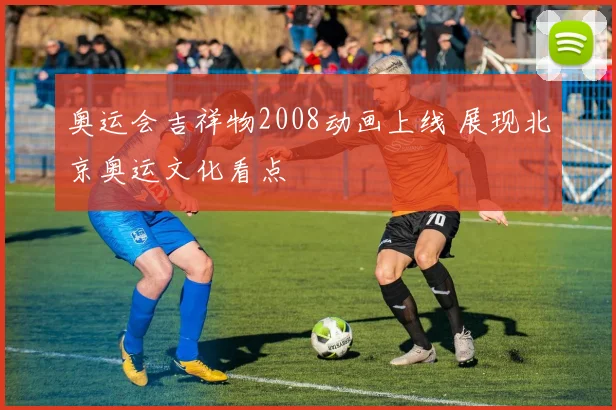 奥运会吉祥物2008动画上线 展现北京奥运文化看点