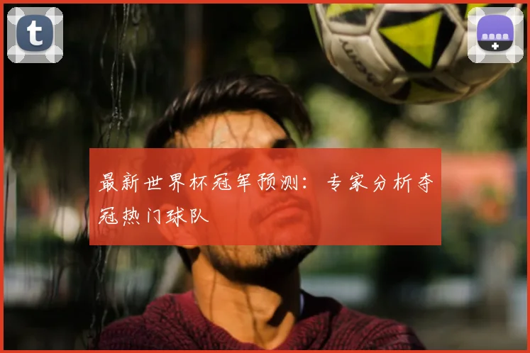 最新世界杯冠军预测:专家分析夺冠热门球队