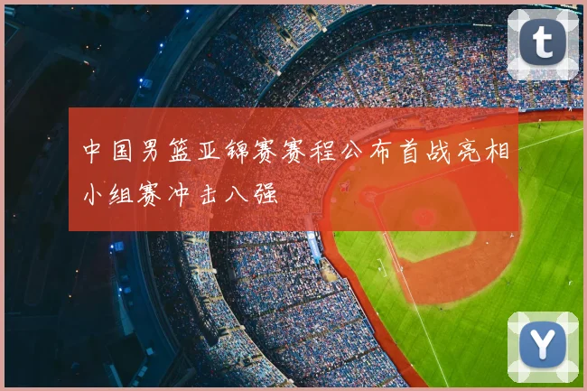 中国男篮亚锦赛赛程公布首战亮相小组赛冲击八强