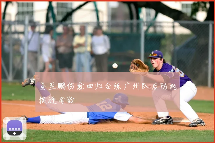 姜至鹏伤愈回归合练广州队后防轮换迎考验