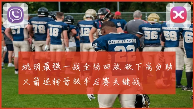 姚明最强一战全场回放 砍下高分助火箭逆转晋级季后赛关键战