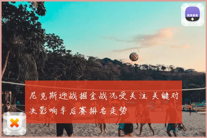 尼克斯迎战掘金战况受关注 关键对决影响季后赛排名走势