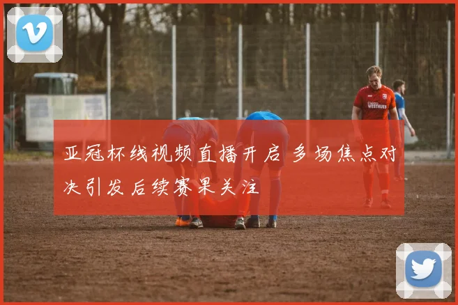 亚冠杯线视频直播开启 多场焦点对决引发后续赛果关注