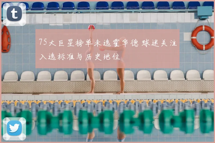 75大巨星榜单未选霍华德 球迷关注入选标准与历史地位