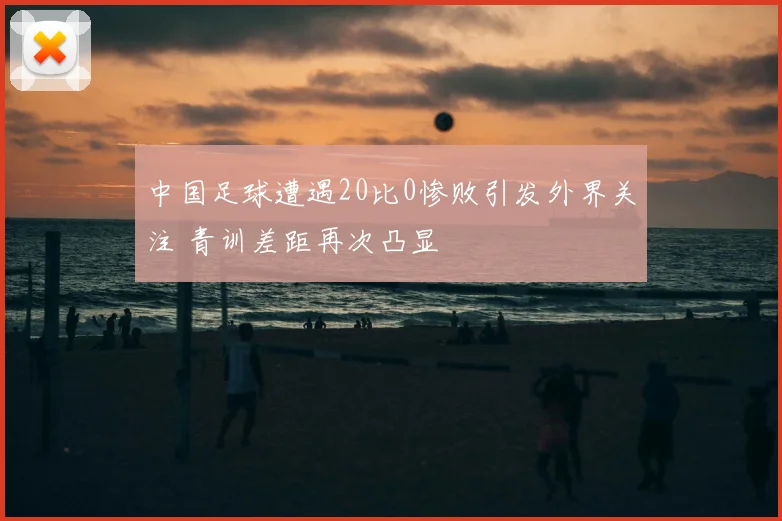 中国足球遭遇20比0惨败引发外界关注 青训差距再次凸显