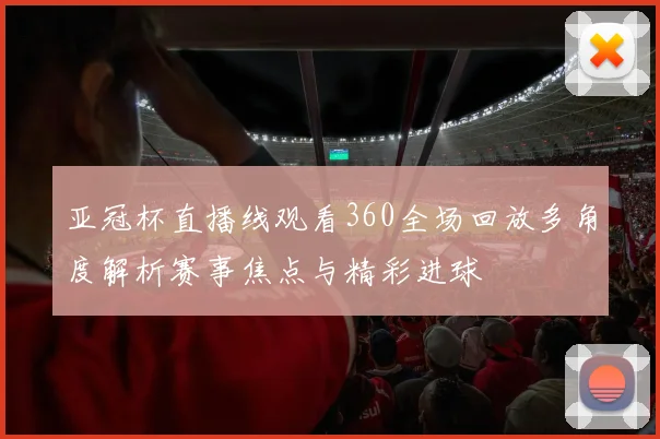 亚冠杯直播线观看360全场回放多角度解析赛事焦点与精彩进球