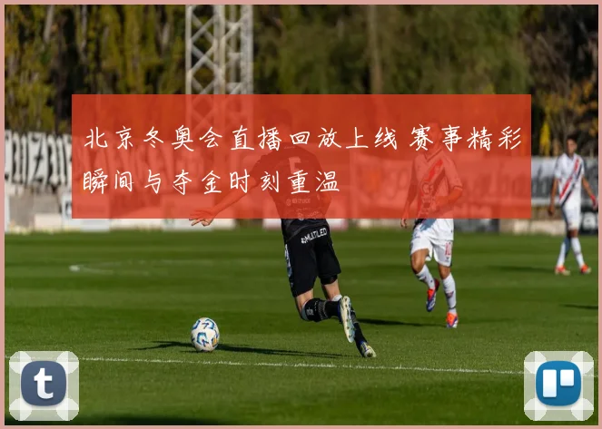 北京冬奥会直播回放上线 赛事精彩瞬间与夺金时刻重温