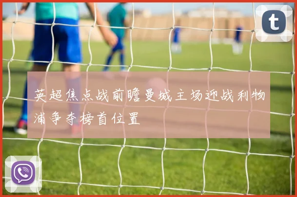 英超焦点战前瞻曼城主场迎战利物浦争夺榜首位置