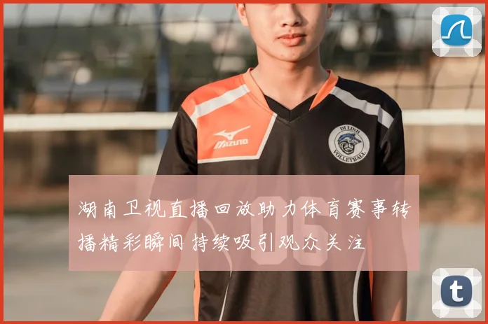 湖南卫视直播回放助力体育赛事转播精彩瞬间持续吸引观众关注