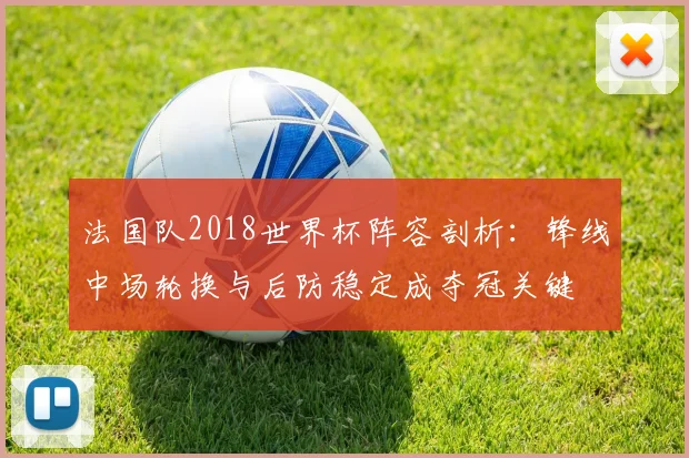 法国队2018世界杯阵容剖析：锋线中场轮换与后防稳定成夺冠关键