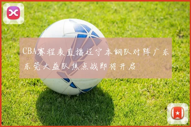 CBA赛程表直播辽宁本钢队对阵广东东莞大益队焦点战即将开启