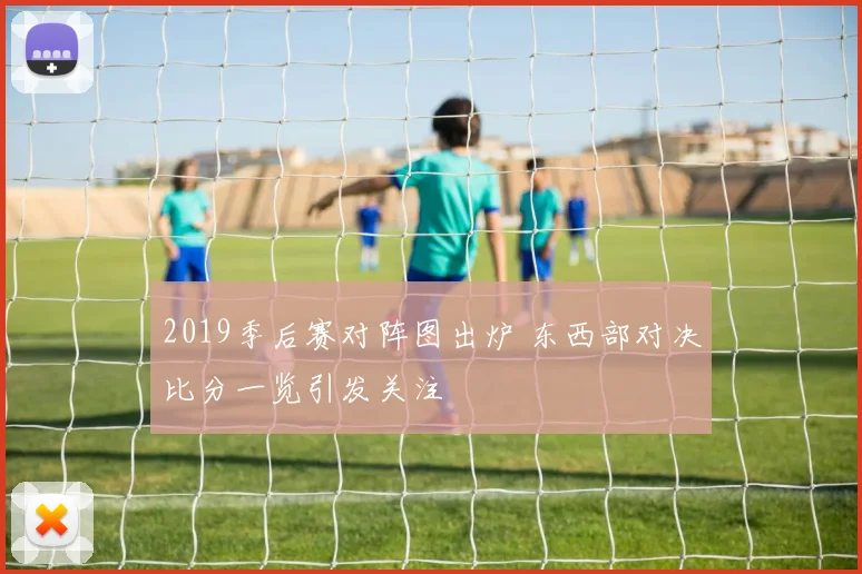 2019季后赛对阵图出炉 东西部对决比分一览引发关注