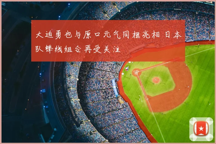 大迫勇也与原口元气同框亮相 日本队锋线组合再受关注