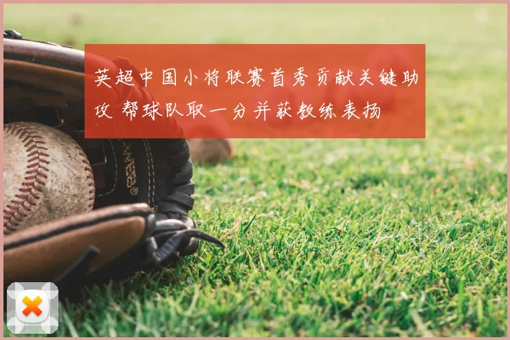 英超中国小将联赛首秀贡献关键助攻 帮球队取一分并获教练表扬