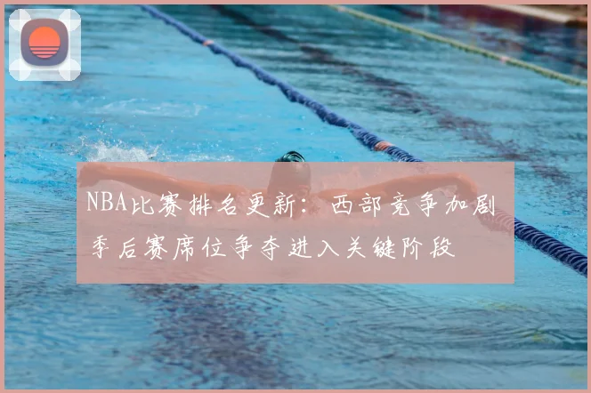 NBA比赛排名更新：西部竞争加剧 季后赛席位争夺进入关键阶段