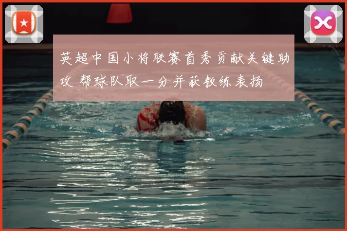 英超中国小将联赛首秀贡献关键助攻 帮球队取一分并获教练表扬