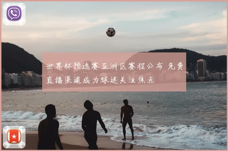 世界杯预选赛亚洲区赛程公布 免费直播渠道成为球迷关注焦点