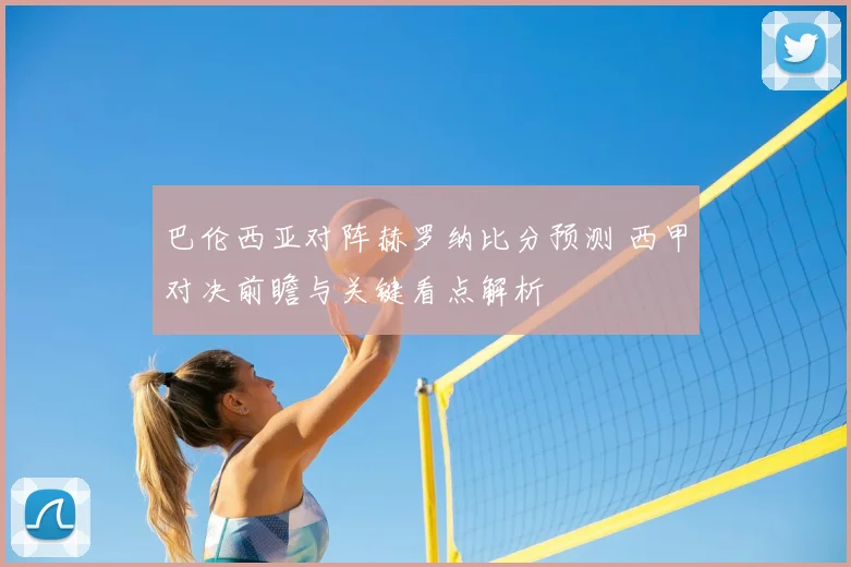 巴伦西亚对阵赫罗纳比分预测 西甲对决前瞻与关键看点解析