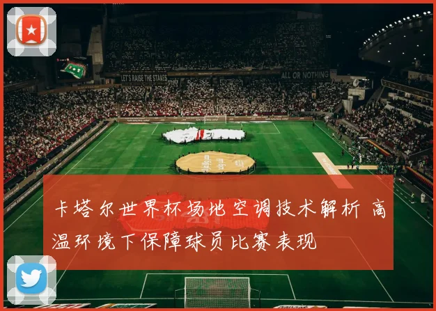 卡塔尔世界杯场地空调技术解析 高温环境下保障球员比赛表现