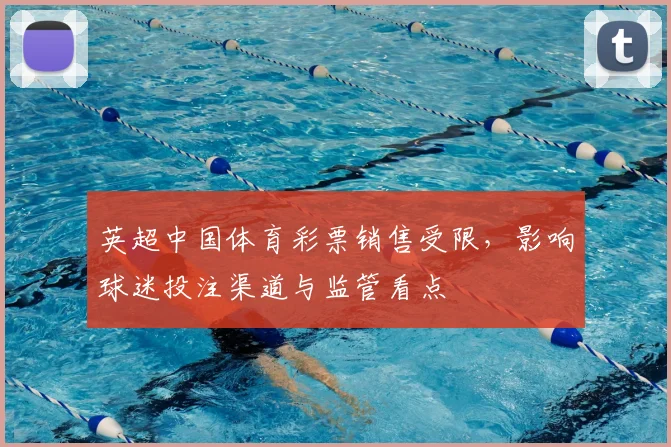 英超中国体育彩票销售受限，影响球迷投注渠道与监管看点