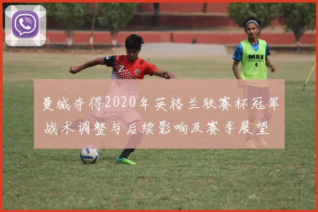曼城夺得2020年英格兰联赛杯冠军 战术调整与后续影响及赛季展望