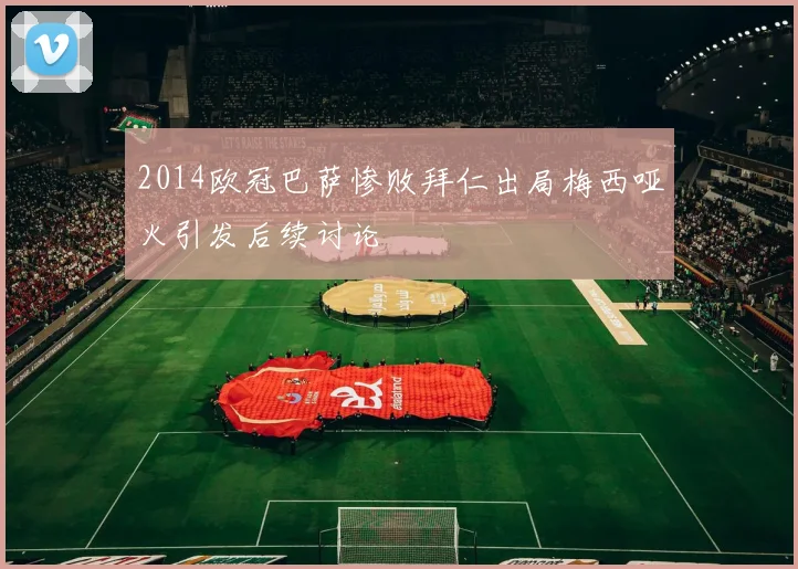2014欧冠巴萨惨败拜仁出局梅西哑火引发后续讨论