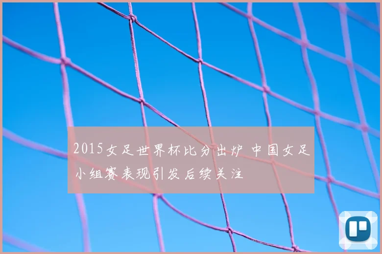 2015女足世界杯比分出炉 中国女足小组赛表现引发后续关注