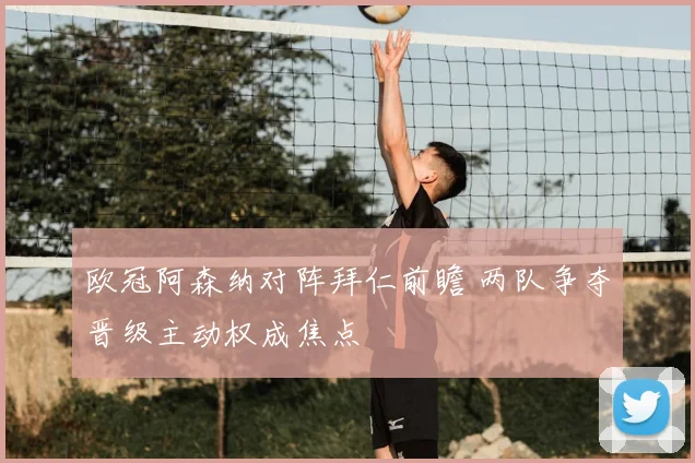 欧冠阿森纳对阵拜仁前瞻 两队争夺晋级主动权成焦点