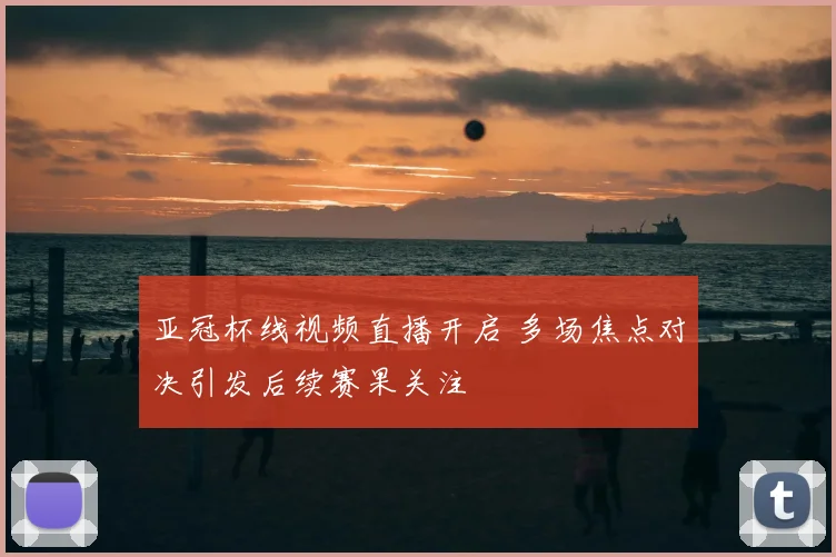 亚冠杯线视频直播开启 多场焦点对决引发后续赛果关注