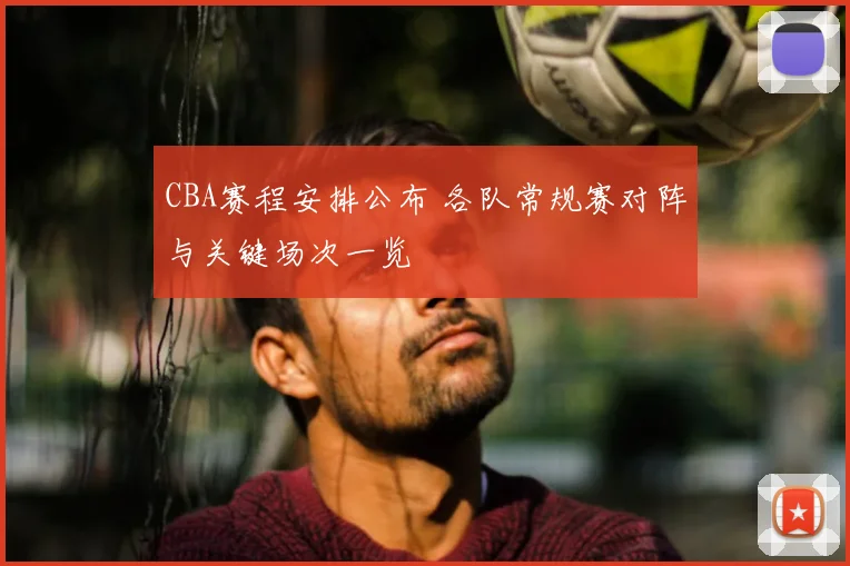 CBA赛程安排公布 各队常规赛对阵与关键场次一览
