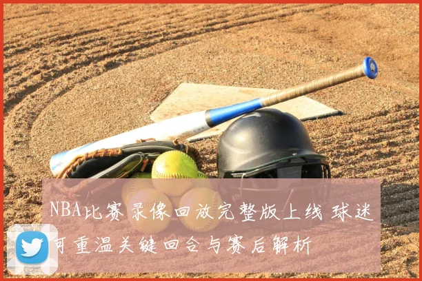 NBA比赛录像回放完整版上线 球迷可重温关键回合与赛后解析