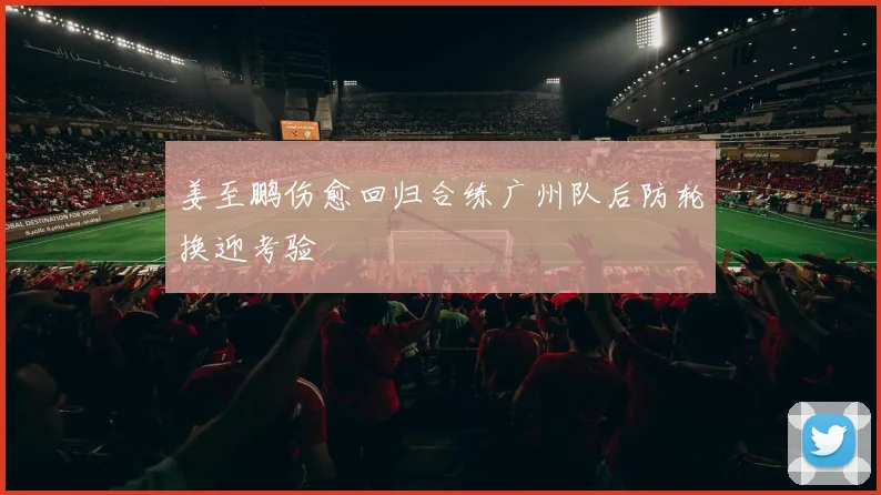 姜至鹏伤愈回归合练广州队后防轮换迎考验